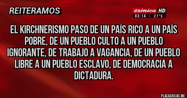 Placas Rojas - El KIRCHNERISMO paso de un país rico a un país pobre, de un pueblo culto a un pueblo ignorante, de trabajo a vagancia, de un pueblo libre a un pueblo esclavo, de democracia a dictadura.