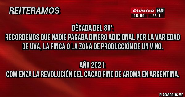 Placas Rojas - Década del 80':
Recordemos que nadie pagaba dinero adicional por la variedad de uva, la finca o la zona de producción de un vino.

Año 2021:
Comienza la revolución del cacao fino de aroma en Argentina. 