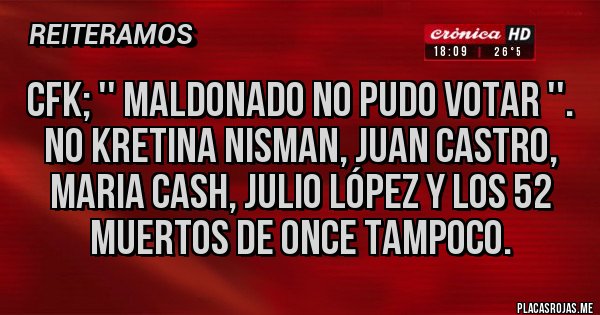 Placas Rojas - CFK; '' MALDONADO NO PUDO VOTAR ''. NO KRETINA NISMAN, JUAN CASTRO, MARIA CASH, JULIO LÓPEZ Y LOS 52 MUERTOS DE ONCE TAMPOCO. 