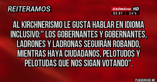 Placas Rojas - Al KIRCHNERISMO le gusta hablar en idioma inclusivo:'' los gobernantes y gobernantes, ladrones y ladronas seguirán robando, mientras haya ciudadanos, pelotudos y pelotudas que nos sigan votando''.