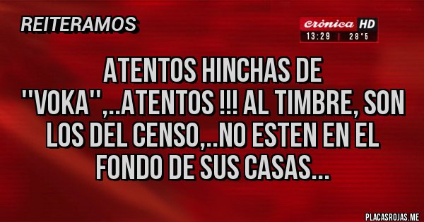 Placas Rojas - ATENTOS HINCHAS DE ''voka'',..ATENTOS !!! AL TIMBRE, SON LOS DEL CENSO,..NO ESTEN EN EL FONDO DE SUS CASAS...