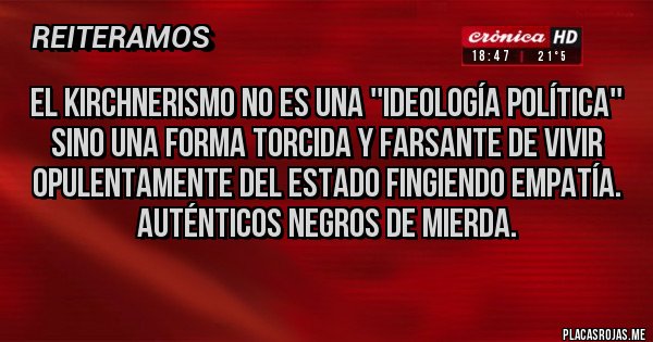 Placas Rojas - El kirchnerismo no es una ''ideología política'' sino una forma torcida y farsante de vivir opulentamente del Estado fingiendo empatía.
Auténticos negros de mierda.