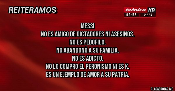 Placas Rojas - Messi 
No es amigo de dictadores ni asesinos.
No es pedofilo.
No abandonó a su familia.
No es adicto.
No lo compro el peronismo ni es k.
Es un ejemplo de amor a su patria.