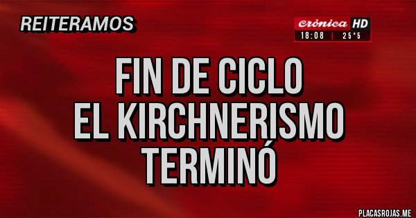 Placas Rojas -            FIN DE CICLO
       EL KIRCHNERISMO
              TERMINÓ