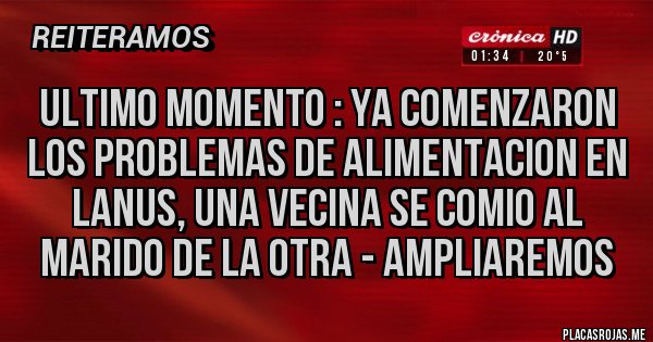 Placas Rojas - ULTIMO MOMENTO : YA COMENZARON LOS PROBLEMAS DE ALIMENTACION EN LANUS, UNA VECINA SE COMIO AL MARIDO DE LA OTRA - AMPLIAREMOS