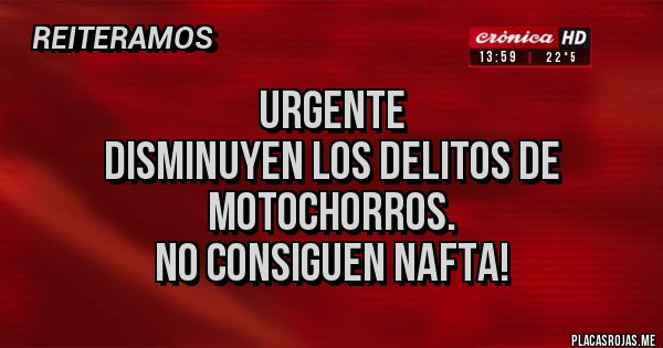Placas Rojas - URGENTE
 DISMINUYEN LOS DELITOS DE MOTOCHORROS.
NO CONSIGUEN NAFTA!