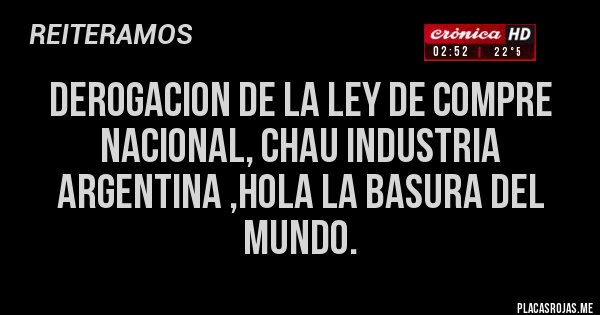 Placas Rojas - derogacion de la ley de compre nacional, chau industria argentina ,hola la basura del mundo.