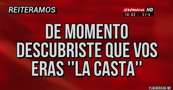 Placas Rojas - DE MOMENTO
DESCUBRISTE QUE VOS
ERAS ''LA CASTA''