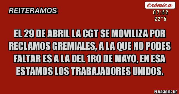 Placas Rojas - El 29 de Abril la CGT se moviliza por reclamos gremiales, a la que no podes faltar es a la del 1ro de Mayo, en esa estamos los trabajadores Unidos.