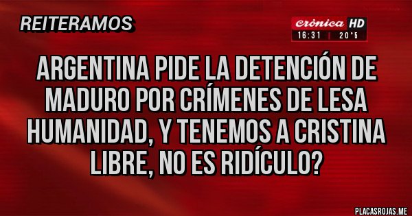 Placas Rojas - Argentina pide la detención de maduro por crímenes de lesa humanidad, y tenemos a Cristina libre, no es ridículo?