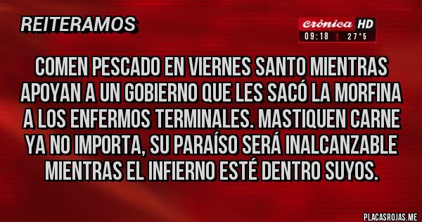Placas Rojas - Comen pescado en Viernes Santo mientras apoyan a un Gobierno que les sacó la morfina a los enfermos terminales. Mastiquen carne ya no importa, su paraíso será inalcanzable mientras el infierno esté dentro suyos.