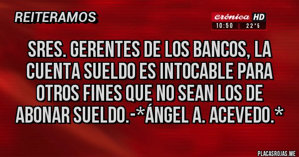 Placas Rojas - Sres. Gerentes de los BancoS, la CUENTA SUELDO ES INTOCABLE PARA OTROS FINES QUE NO SEAN LOS DE ABONAR SUELDO.-*Ángel A. Acevedo.*