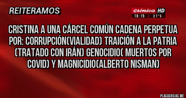 Placas Rojas - Cristina a una cárcel común cadena perpetua por: corrupción(vialidad) traición a la patria (tratado con Irán) genocidio( muertos por COVID) y magnicidio(Alberto Nisman) Placas Rojas - Cristina a una cárcel común cadena perpetua por: corrupción(vialidad) traición a la patria (tratado con Irán) genocidio( muertos por COVID) y magnicidio(Alberto Nisman)