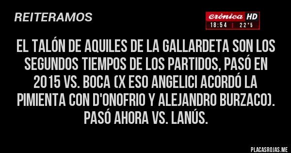 Placas Rojas - El Talón de Aquiles de la Gallardeta son los Segundos Tiempos de los partidos, pasó en  2015 vs. BOCA (X ESO ANGELICI ACORDÓ LA PIMIENTA CON D'ONOFRIO Y ALEJANDRO BURZACO). PASÓ AHORA VS. LANÚS.