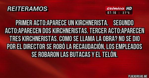 Placas Rojas - PRIMER ACTO:APARECE UN KIRCHNERISTA.    SEGUNDO ACTO:APARECEN DOS KIRCHNERISTAS. TERCER ACTO:APARECEN TRES KIRCHNERISTAS. COMO SE LLAMA LA OBRA? NO SE DIO POR EL DIRECTOR SE ROBÓ LA RECAUDACIÓN, LOS EMPLEADOS SE ROBARON LAS BUTACAS Y EL TELÓN.