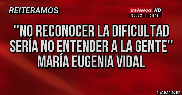 Placas Rojas -  ''No reconocer la dificultad
 sería no entender a la gente''
María Eugenia Vidal