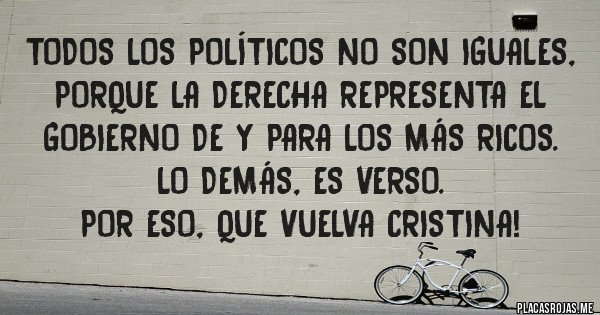 Placas Rojas - Todos los políticos no son iguales, porque la derecha representa el gobierno de y para los más ricos. 
Lo demás, es verso.  
Por eso, que vuelva Cristina!