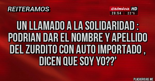 Placas Rojas - Un llamado a la solidaridad : podrian dar el nombre y apellido del zurdito con auto importado , dicen que soy yo??'
