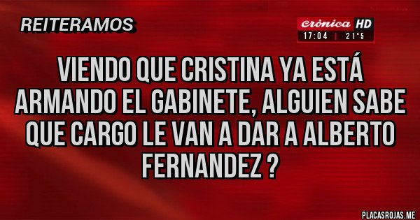 Placas Rojas - Viendo que Cristina ya está armando el gabinete, alguien sabe que cargo le van a dar a Alberto Fernandez ?