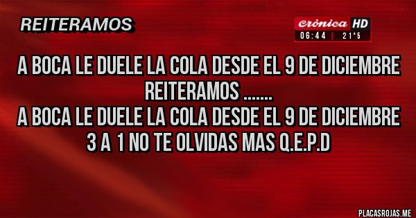 Placas Rojas - A BOCA LE DUELE LA COLA DESDE EL 9 DE DICIEMBRE 
REITERAMOS ....... 
A BOCA LE DUELE LA COLA DESDE EL 9 DE DICIEMBRE
3 A 1 NO TE OLVIDAS MAS Q.E.P.D