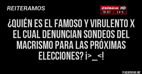 Placas Rojas - ¿Quién es el famoso y virulento x el cual denuncian sondeos del Macrismo para las próximas elecciones? ¡>_<!
