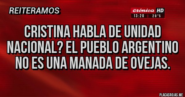 Placas Rojas - CRISTINA HABLA DE UNIDAD NACIONAL? EL PUEBLO ARGENTINO NO ES UNA MANADA DE OVEJAS. Placas Rojas - CRISTINA HABLA DE UNIDAD NACIONAL? EL PUEBLO ARGENTINO NO ES UNA MANADA DE OVEJAS.