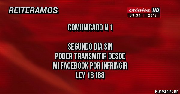 Placas Rojas - Comunicado n 1

segundo dia sin 
poder transmitir desde 
mi facebook por infringir 
ley 18188