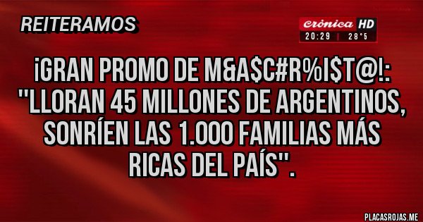 Placas Rojas - ¡GRAN PROMO DE M&A$C#R%I$T@!:
''LLORAN 45 MILLONES DE ARGENTINOS,
SONRÍEN LAS 1.000 FAMILIAS MÁS RICAS DEL PAÍS''.