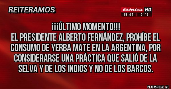 Placas Rojas - ¡¡¡ÚLTIMO MOMENTO!!!
El Presidente Alberto Fernández, prohíbe el consumo de Yerba Mate en la Argentina, por considerarse una práctica que salió de la selva y de los indios y no de los barcos.  