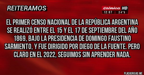 Placas Rojas - El primer Censo Nacional de la República Argentina se realizó entre el 15 y el 17 de septiembre del año 1869, bajo la presidencia de Domingo Faustino Sarmiento, y fue dirigido por Diego de la Fuente. Pero claro en el 2022, seguimos sin aprender nada.