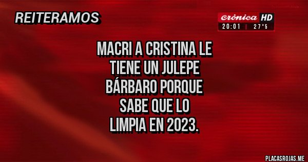 Placas Rojas - macri a cristina le 
tiene un julepe 
bárbaro porque 
sabe que lo
 limpia en 2023.