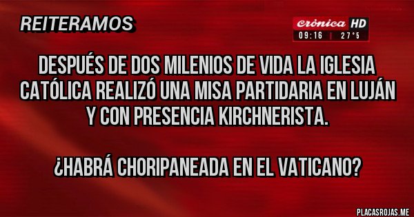 Placas Rojas - Después de dos milenios de vida la iglesia católica realizó una misa partidaria en Luján y con presencia kirchnerista.

¿Habrá choripaneada en el Vaticano?