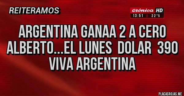 Placas Rojas - ARGENTINA GANAA 2 A CERO
ALBERTO...EL LUNES  DOLAR  390
VIVA ARGENTINA