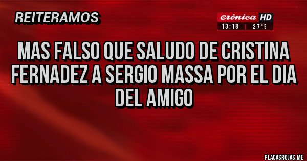 Placas Rojas - Mas falso que saludo de cristina fernadez a sergio massa por el dia del amigo
Placas Rojas - Mas falso que saludo de cristina fernadez a sergio massa por el dia del amigo