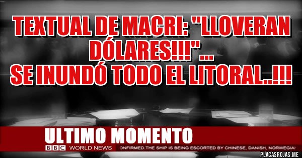 Placas Rojas - Textual de Macri: ''Lloveran dólares!!!''...
Se inundó todo el litoral..!!!