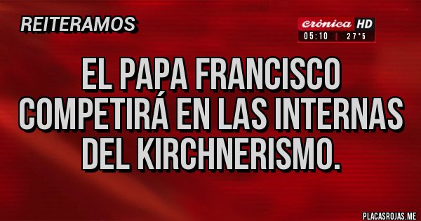 Placas Rojas - El papa francisco competirá en las internas del kirchnerismo. Placas Rojas - El papa francisco competirá en las internas del kirchnerismo.