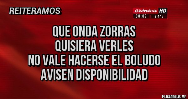 Placas Rojas - Que onda zorras
Quisiera verles
No vale hacerse el boludo
Avisen disponibilidad
