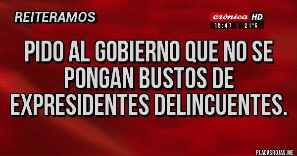 Placas Rojas - Pido al gobierno que no se pongan bustos de expresidentes delincuentes.