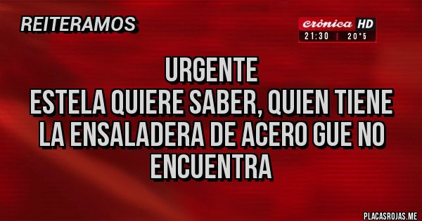 Placas Rojas - URGENTE
ESTELA QUIERE SABER, QUIEN TIENE
LA ENSALADERA DE ACERO GUE NO ENCUENTRA