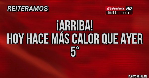 Placas Rojas - ¡Arriba!                                                hoy hace más calor que ayer                                                          5°