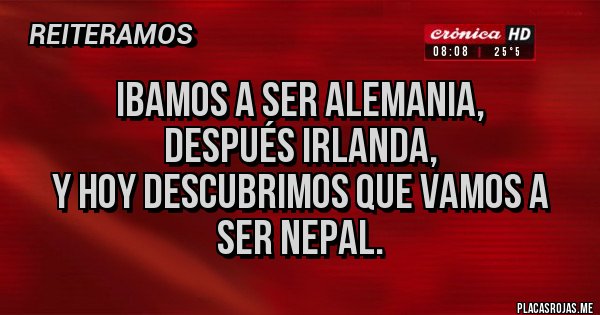 Placas Rojas - Ibamos a ser Alemania, 
después Irlanda, 
y hoy descubrimos que vamos a ser Nepal.