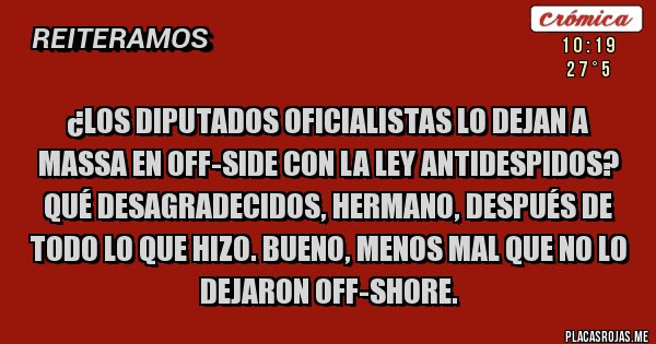 Placas Rojas - ¿Los diputados oficialistas lo dejan a Massa en off-side con la ley antidespidos? Qué desagradecidos, hermano, después de todo lo que hizo. Bueno, menos mal que no lo dejaron off-shore.