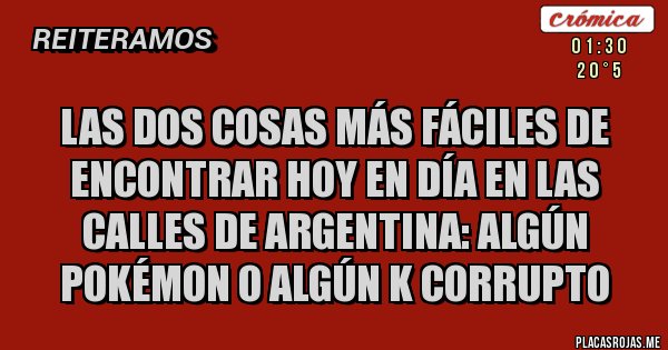 Placas Rojas - Las dos cosas más fáciles de encontrar hoy en día en las calles de Argentina: algún Pokémon o algún K corrupto 