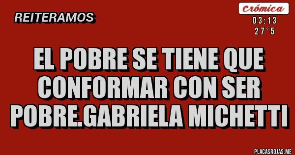 Placas Rojas - EL POBRE SE TIENE QUE CONFORMAR CON SER POBRE.Gabriela Michetti Placas Rojas - EL POBRE SE TIENE QUE CONFORMAR CON SER POBRE.Gabriela Michetti