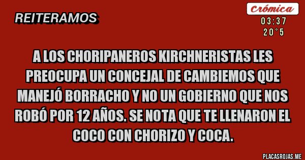 Placas Rojas - A los choripaneros kirchneristas les preocupa un concejal de Cambiemos que manejó borracho y no un Gobierno que nos robó por 12 años. Se nota que te llenaron el coco con chorizo y coca. 