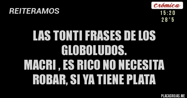 Placas Rojas - LAS TONTI FRASES DE LOS GLOBOLUDOS.
MACRI , es rico no necesita robar, si ya tiene plata