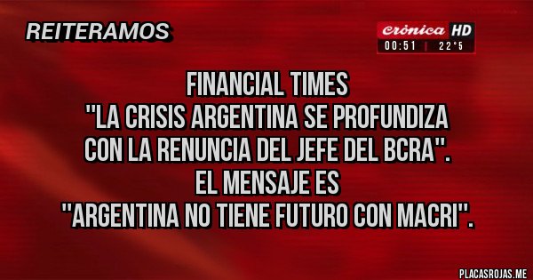 Placas Rojas -                 Financial Times
''La crisis argentina se profundiza 
con la renuncia del jefe del BCRA''. 
                El mensaje es
''Argentina no tiene futuro con Macri''.
