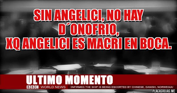 Placas Rojas - sin Angelici, no hay D´onofrio,
xq Angelici es macri en Boca.