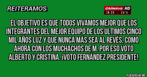 Placas Rojas - El objetivo es que TODOS vivamos mejor que los integrantes del Mejor Equipo de los últimos cinco  mil años luz y que NUNCA más sea al revés, como ahora con los muchachos de M. Por eso VOTO ALBERTO y CRISTINA. ¡VOTO FERNÁNDEZ PRESIDENTE!