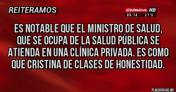 Placas Rojas - ES NOTABLE QUE EL MINISTRO DE SALUD, QUE SE OCUPA DE LA SALUD PÚBLICA SE ATIENDA EN UNA CLÍNICA PRIVADA. ES COMO QUE CRISTINA DE CLASES DE HONESTIDAD. Placas Rojas - ES NOTABLE QUE EL MINISTRO DE SALUD, QUE SE OCUPA DE LA SALUD PÚBLICA SE ATIENDA EN UNA CLÍNICA PRIVADA. ES COMO QUE CRISTINA DE CLASES DE HONESTIDAD.